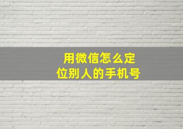 用微信怎么定位别人的手机号