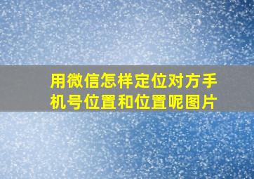 用微信怎样定位对方手机号位置和位置呢图片