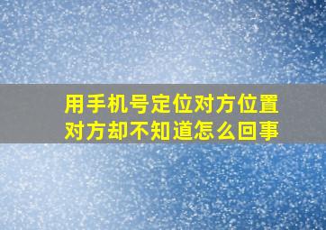 用手机号定位对方位置对方却不知道怎么回事