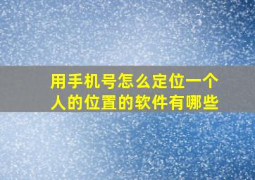 用手机号怎么定位一个人的位置的软件有哪些