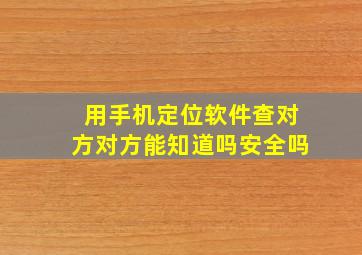 用手机定位软件查对方对方能知道吗安全吗