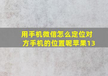 用手机微信怎么定位对方手机的位置呢苹果13