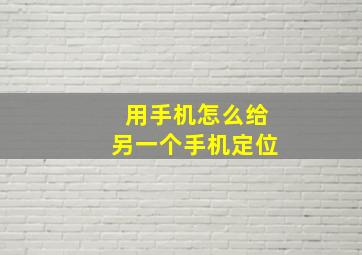 用手机怎么给另一个手机定位