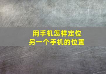 用手机怎样定位另一个手机的位置