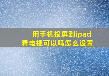 用手机投屏到ipad看电视可以吗怎么设置