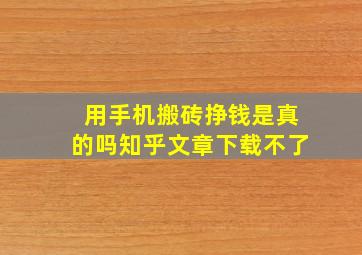 用手机搬砖挣钱是真的吗知乎文章下载不了