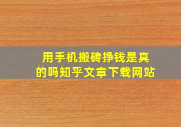 用手机搬砖挣钱是真的吗知乎文章下载网站