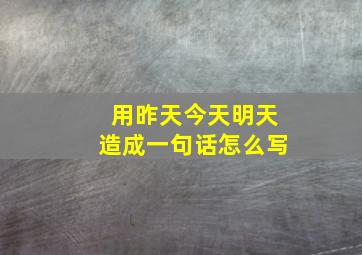 用昨天今天明天造成一句话怎么写