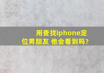 用查找iphone定位男朋友 他会看到吗?