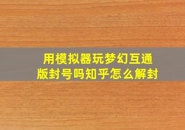 用模拟器玩梦幻互通版封号吗知乎怎么解封