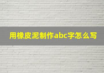 用橡皮泥制作abc字怎么写