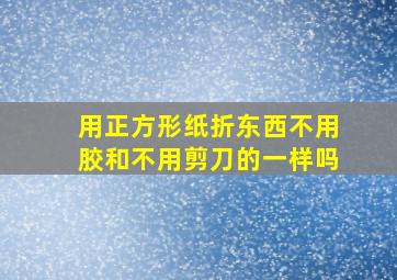 用正方形纸折东西不用胶和不用剪刀的一样吗