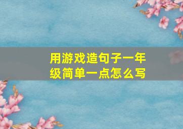 用游戏造句子一年级简单一点怎么写