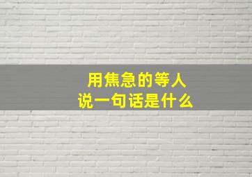 用焦急的等人说一句话是什么