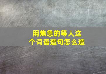 用焦急的等人这个词语造句怎么造