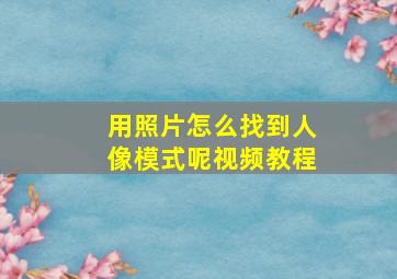 用照片怎么找到人像模式呢视频教程