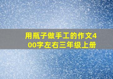 用瓶子做手工的作文400字左右三年级上册