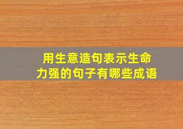 用生意造句表示生命力强的句子有哪些成语