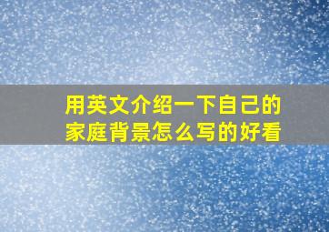 用英文介绍一下自己的家庭背景怎么写的好看