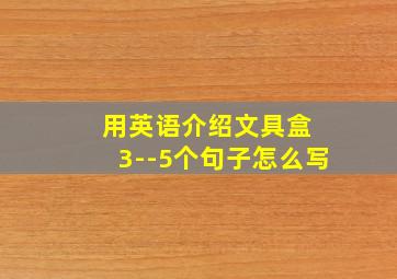 用英语介绍文具盒 3--5个句子怎么写