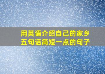 用英语介绍自己的家乡五句话简短一点的句子