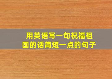 用英语写一句祝福祖国的话简短一点的句子