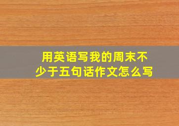 用英语写我的周末不少于五句话作文怎么写