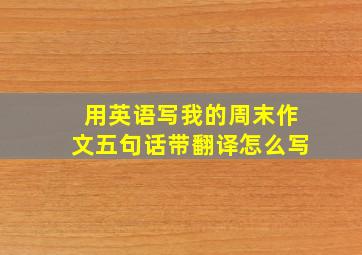 用英语写我的周末作文五句话带翻译怎么写