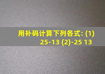 用补码计算下列各式: (1)25-13 (2)-25+13