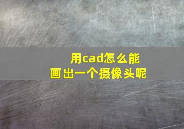 用cad怎么能画出一个摄像头呢