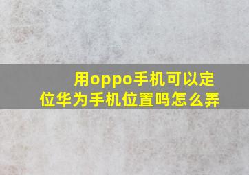 用oppo手机可以定位华为手机位置吗怎么弄