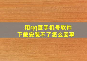 用qq查手机号软件下载安装不了怎么回事