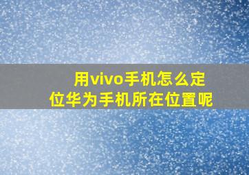 用vivo手机怎么定位华为手机所在位置呢