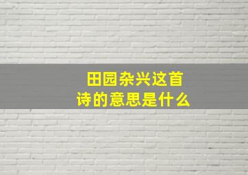 田园杂兴这首诗的意思是什么