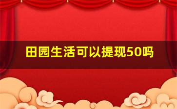 田园生活可以提现50吗