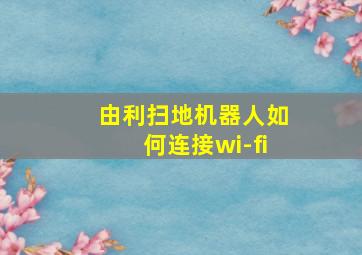 由利扫地机器人如何连接wi-fi