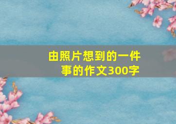 由照片想到的一件事的作文300字