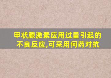 甲状腺激素应用过量引起的不良反应,可采用何药对抗