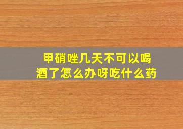 甲硝唑几天不可以喝酒了怎么办呀吃什么药