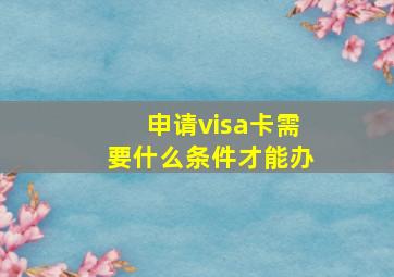 申请visa卡需要什么条件才能办