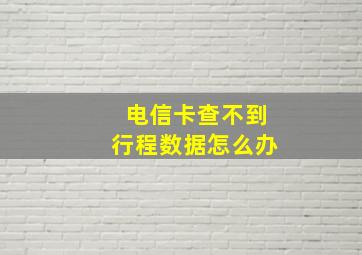 电信卡查不到行程数据怎么办