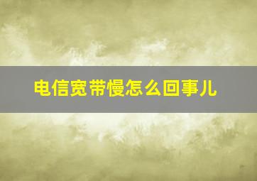 电信宽带慢怎么回事儿