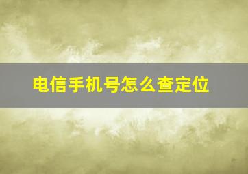 电信手机号怎么查定位