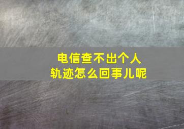 电信查不出个人轨迹怎么回事儿呢