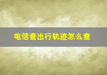 电信查出行轨迹怎么查