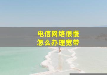 电信网络很慢怎么办理宽带