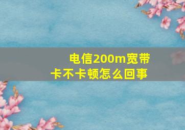 电信200m宽带卡不卡顿怎么回事