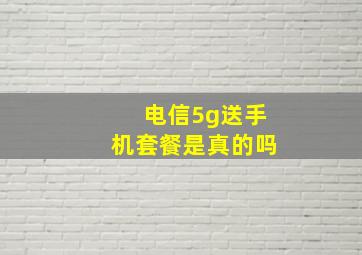 电信5g送手机套餐是真的吗