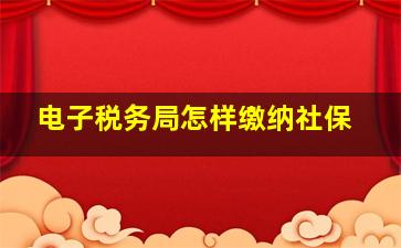 电子税务局怎样缴纳社保