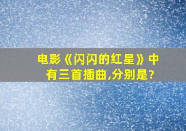 电影《闪闪的红星》中有三首插曲,分别是?